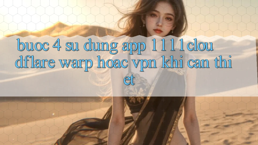 Bước 4: Sử dụng app 1. 1. 1. 1 (Cloudflare Warp) hoặc VPN khi cần thiết