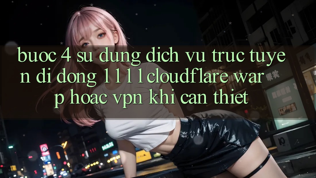Bước 4: Sử dụng dịch vụ trực tuyến di động 1. 1. 1. 1 (Cloudflare Warp) hoặc VPN khi cần thiết