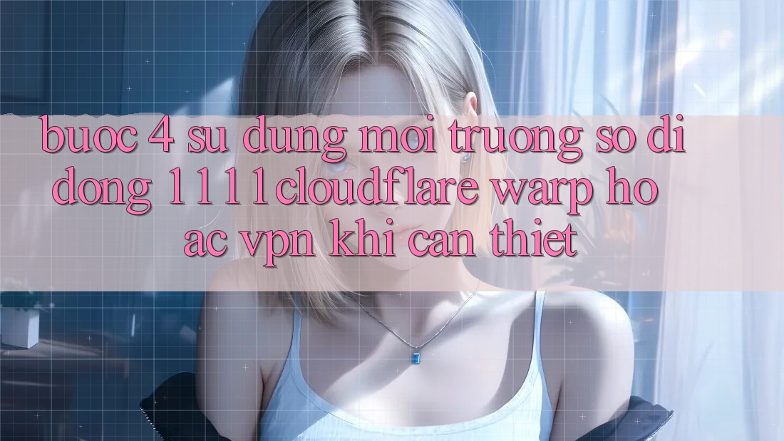 Bước 4: Sử dụng môi trường số di động 1. 1. 1. 1 (Cloudflare Warp) hoặc VPN khi cần thiết