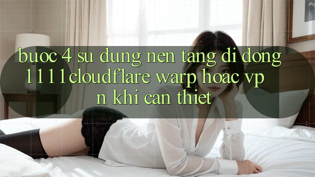Bước 4: Sử dụng nền tảng di động 1. 1. 1. 1 (Cloudflare Warp) hoặc VPN khi cần thiết Bước 4: Sử dụng nền tảng di động 1. 1. 1. 1 (Cloudflare Warp) hoặc VPN khi cần thiết