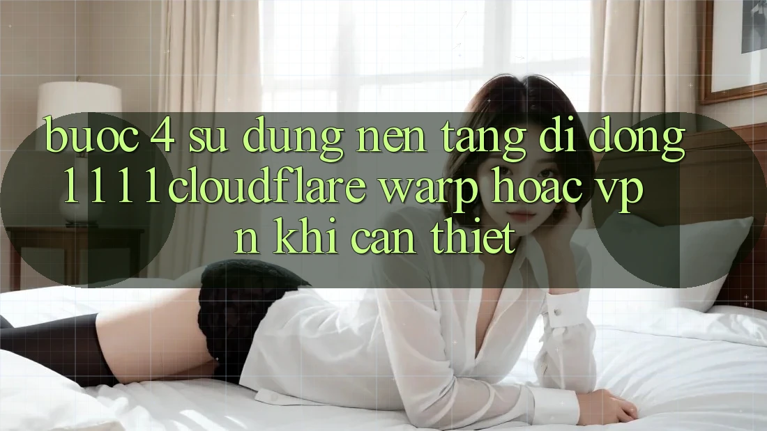 Bước 4: Sử dụng nền tảng di động 1. 1. 1. 1 (Cloudflare Warp) hoặc VPN khi cần thiết