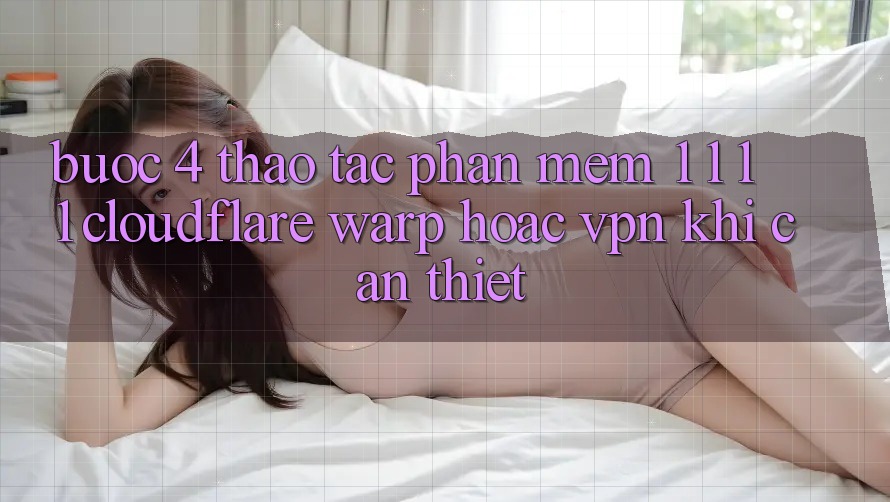 Bước 4: Thao tác phần mềm 1. 1. 1. 1 (Cloudflare Warp) hoặc VPN khi cần thiết Bước 4: Thao tác phần mềm 1. 1. 1. 1 (Cloudflare Warp) hoặc VPN khi cần thiết
