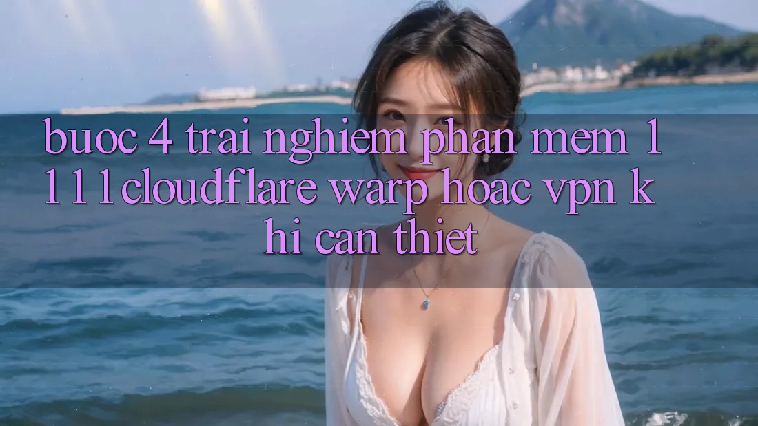 Bước 4: Trải nghiệm phần mềm 1. 1. 1. 1 (Cloudflare Warp) hoặc VPN khi cần thiết Bước 4: Trải nghiệm phần mềm 1. 1. 1. 1 (Cloudflare Warp) hoặc VPN khi cần thiết