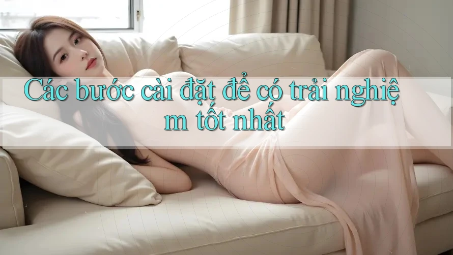 Các bước cài đặt để có trải nghiệm tốt nhất