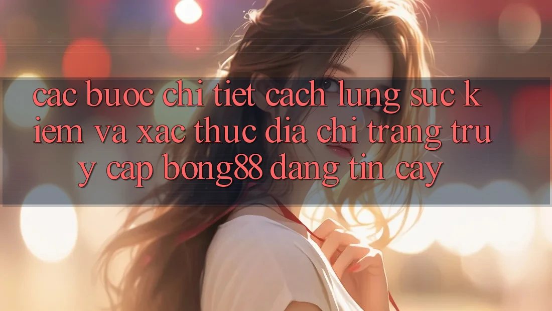 Các bước Chi Tiết Cách Lùng sục Kiếm Và Xác Thực Địa chỉ trang Truy Cập Bong88 Đáng tin cậy Các bước Chi Tiết Cách Lùng sục Kiếm Và Xác Thực Địa chỉ trang Truy Cập Bong88 Đáng tin cậy