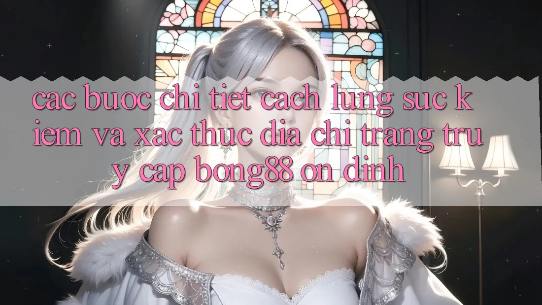 Các bước Chi Tiết Cách Lùng sục Kiếm Và Xác Thực Địa chỉ trang Truy Cập Bong88 Ổn định