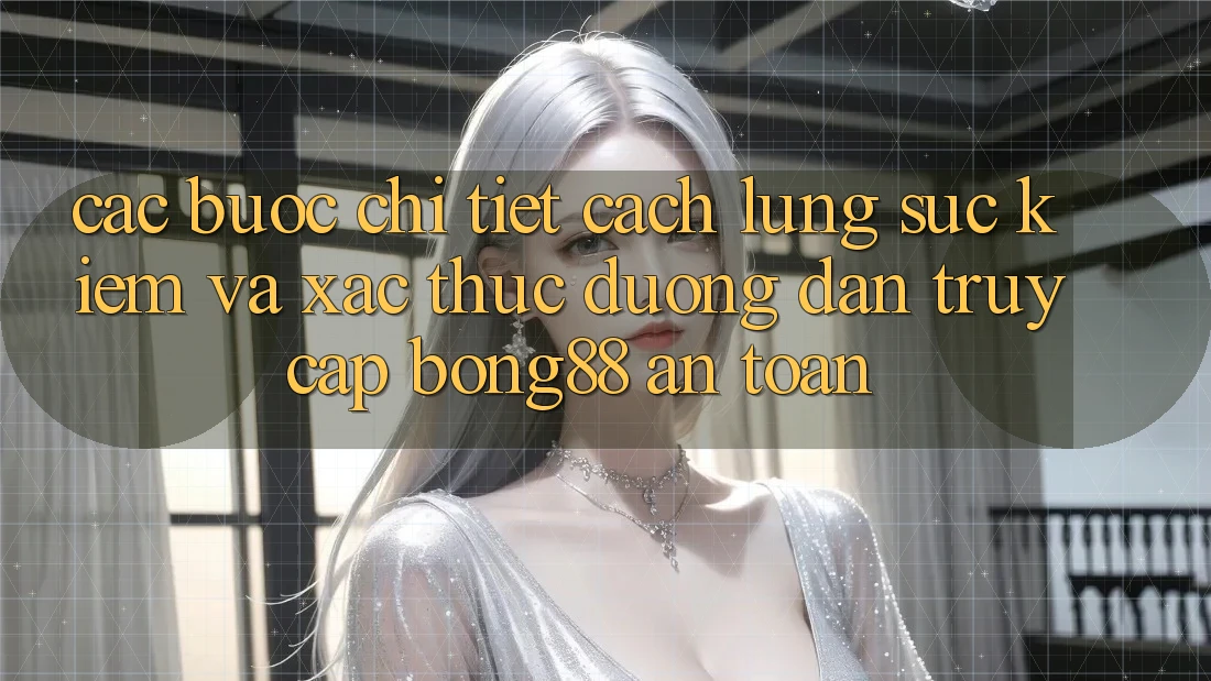 Các bước Chi Tiết Cách Lùng sục Kiếm Và Xác Thực Đường dẫn Truy Cập Bong88 An Toàn