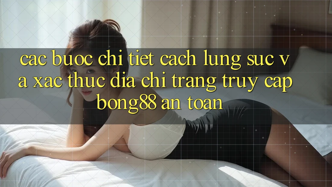 Các bước Chi Tiết Cách Lùng sục Và Xác Thực Địa chỉ trang Truy Cập Bong88 An Toàn