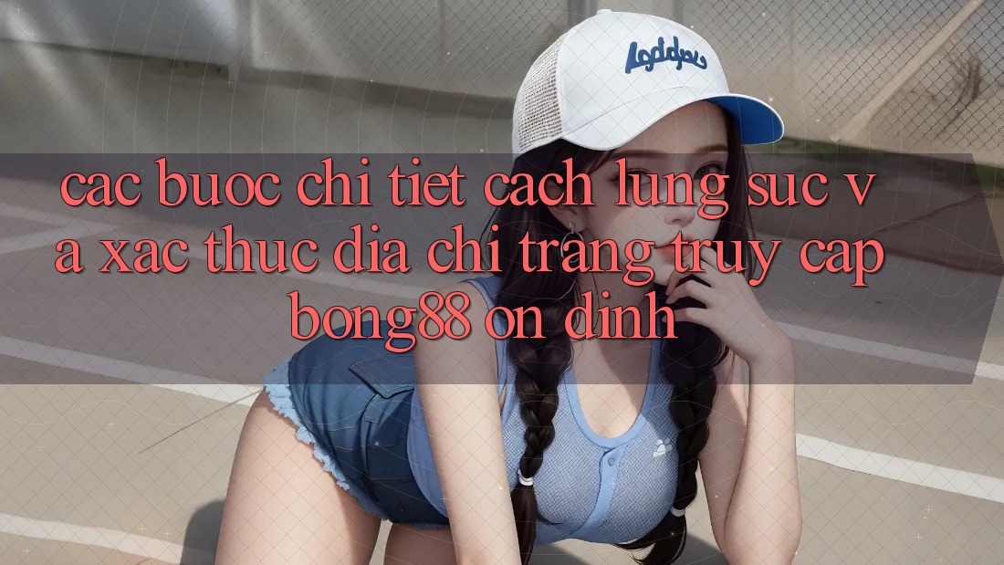 Các bước Chi Tiết Cách Lùng sục Và Xác Thực Địa chỉ trang Truy Cập Bong88 Ổn định