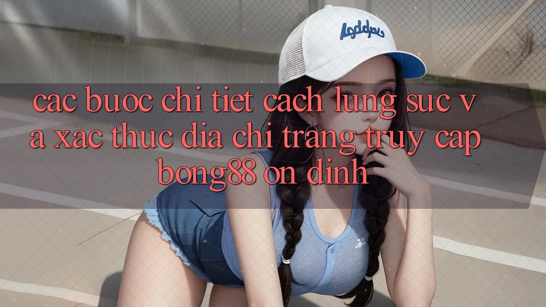 Các bước Chi Tiết Cách Lùng sục Và Xác Thực Địa chỉ trang Truy Cập Bong88 Ổn định Các bước Chi Tiết Cách Lùng sục Và Xác Thực Địa chỉ trang Truy Cập Bong88 Ổn định
