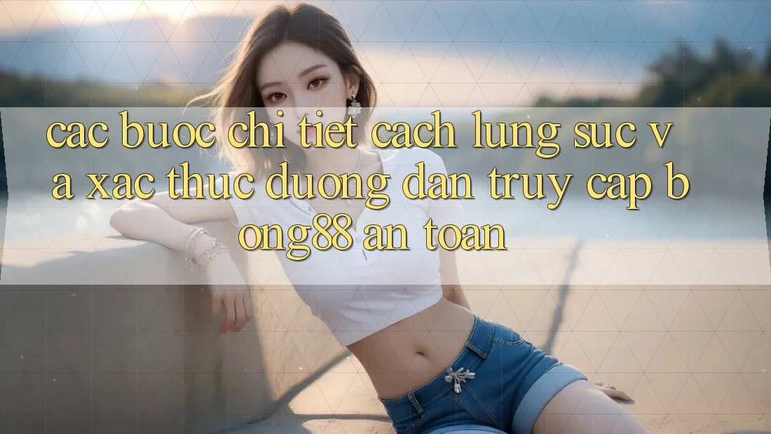 Các bước Chi Tiết Cách Lùng sục Và Xác Thực Đường dẫn Truy Cập Bong88 An Toàn