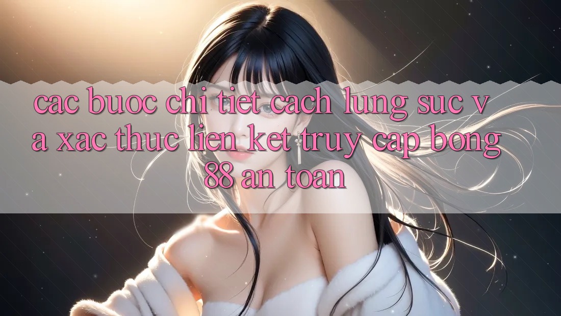 Các bước Chi Tiết Cách Lùng sục Và Xác Thực Liên kết Truy Cập Bong88 An Toàn