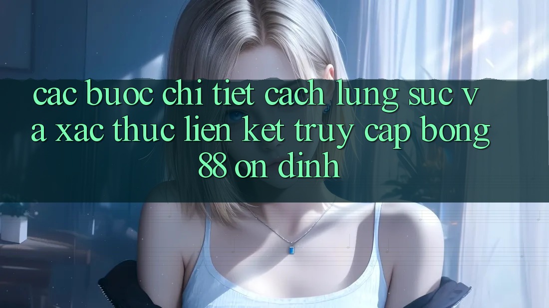Các bước Chi Tiết Cách Lùng sục Và Xác Thực Liên kết Truy Cập Bong88 Ổn định Các bước Chi Tiết Cách Lùng sục Và Xác Thực Liên kết Truy Cập Bong88 Ổn định