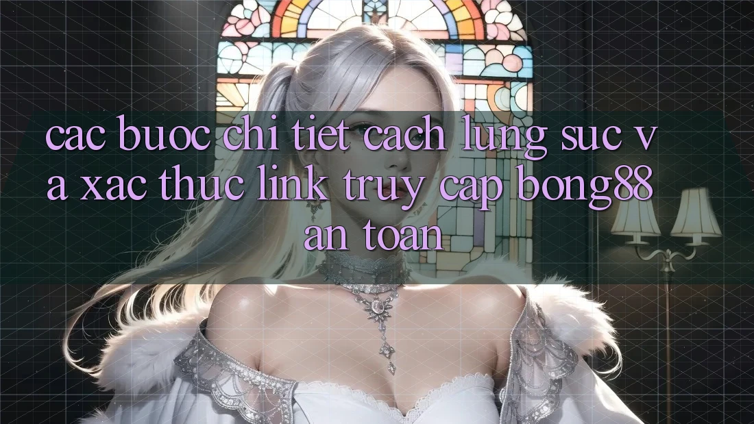 Các bước Chi Tiết Cách Lùng sục Và Xác Thực Link Truy Cập Bong88 An Toàn