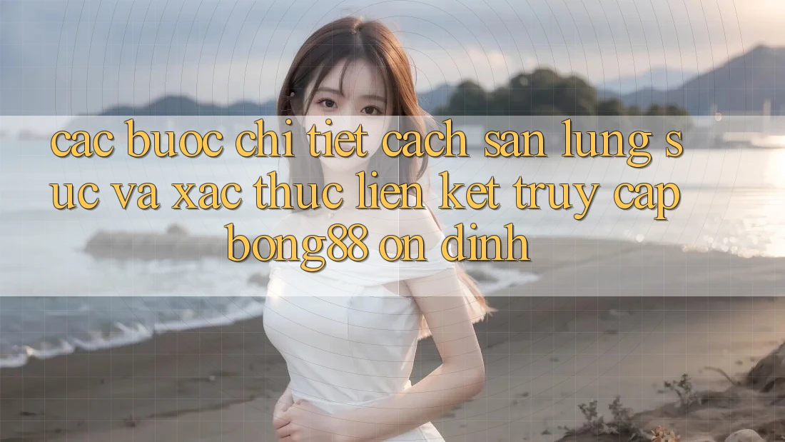 Các bước Chi Tiết Cách Săn lùng sục Và Xác Thực Liên kết Truy Cập Bong88 Ổn định Các bước Chi Tiết Cách Săn lùng sục Và Xác Thực Liên kết Truy Cập Bong88 Ổn định