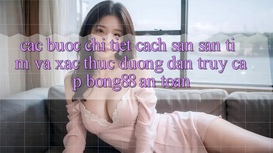 Các bước Chi Tiết Cách Săn săn tìm Và Xác Thực Đường dẫn Truy Cập Bong88 An Toàn Các bước Chi Tiết Cách Săn săn tìm Và Xác Thực Đường dẫn Truy Cập Bong88 An Toàn