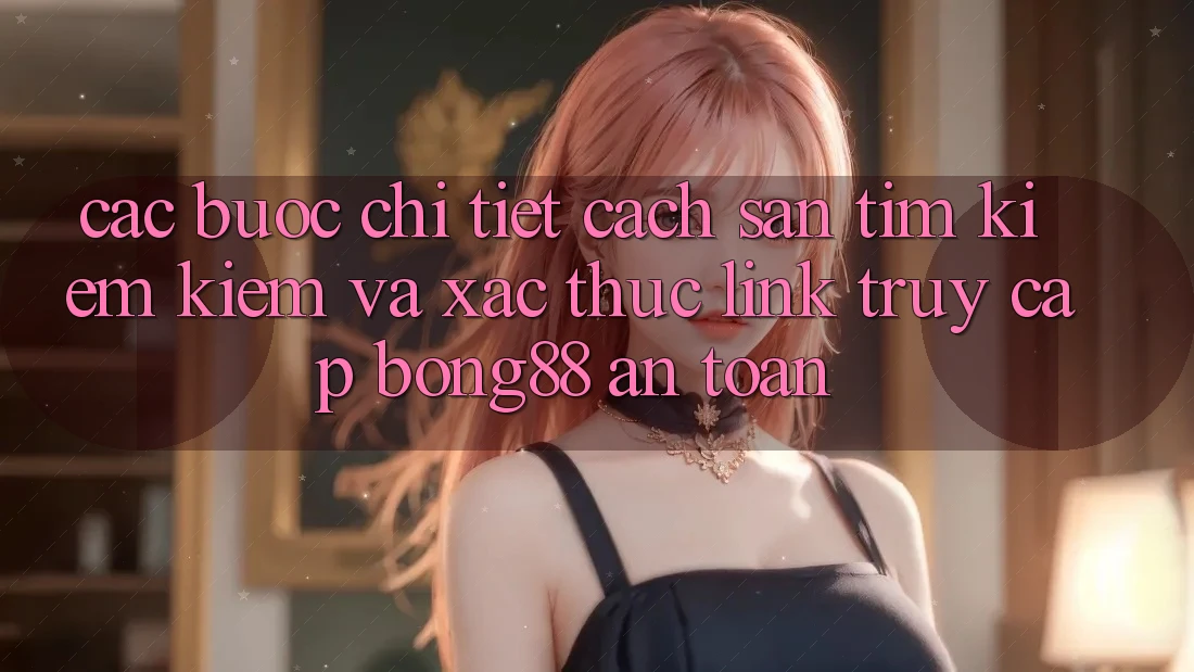 Các bước Chi Tiết Cách Săn tìm kiếm Kiếm Và Xác Thực Link Truy Cập Bong88 An Toàn