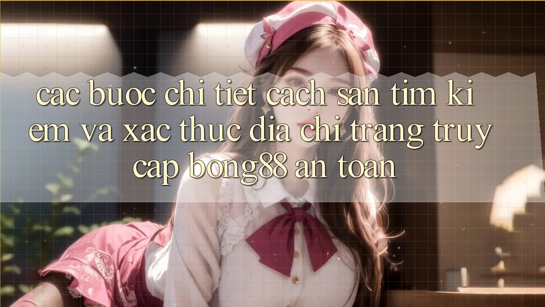 Các bước Chi Tiết Cách Săn tìm Kiếm Và Xác Thực Địa chỉ trang Truy Cập Bong88 An Toàn