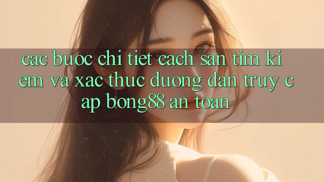 Các bước Chi Tiết Cách Săn tìm kiếm Và Xác Thực Đường dẫn Truy Cập Bong88 An Toàn
