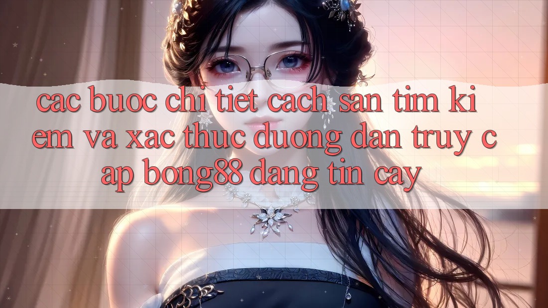 Các bước Chi Tiết Cách Săn tìm Kiếm Và Xác Thực Đường dẫn Truy Cập Bong88 Đáng tin cậy Các bước Chi Tiết Cách Săn tìm Kiếm Và Xác Thực Đường dẫn Truy Cập Bong88 Đáng tin cậy