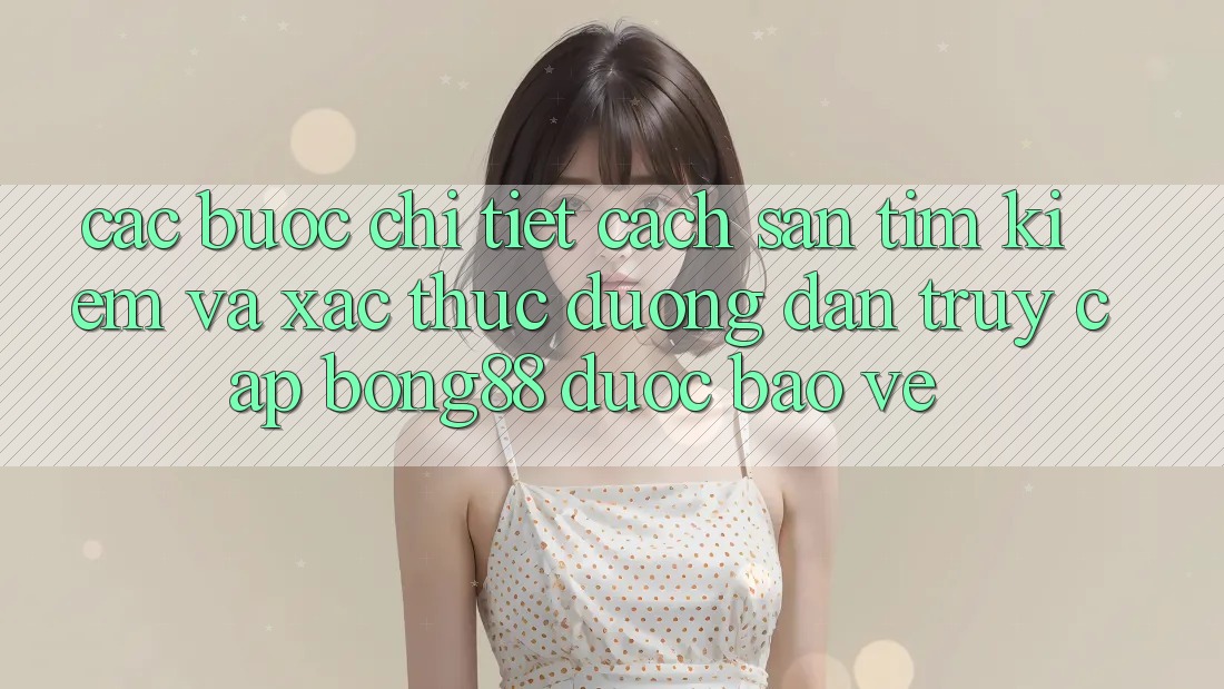 Các bước Chi Tiết Cách Săn tìm Kiếm Và Xác Thực Đường dẫn Truy Cập Bong88 Được bảo vệ