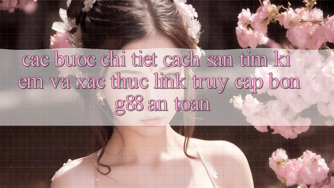 Các bước Chi Tiết Cách Săn tìm Kiếm Và Xác Thực Link Truy Cập Bong88 An Toàn