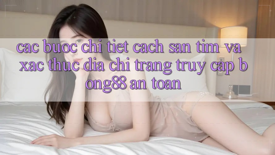 Các bước Chi Tiết Cách Săn tìm Và Xác Thực Địa chỉ trang Truy Cập Bong88 An Toàn Các bước Chi Tiết Cách Săn tìm Và Xác Thực Địa chỉ trang Truy Cập Bong88 An Toàn