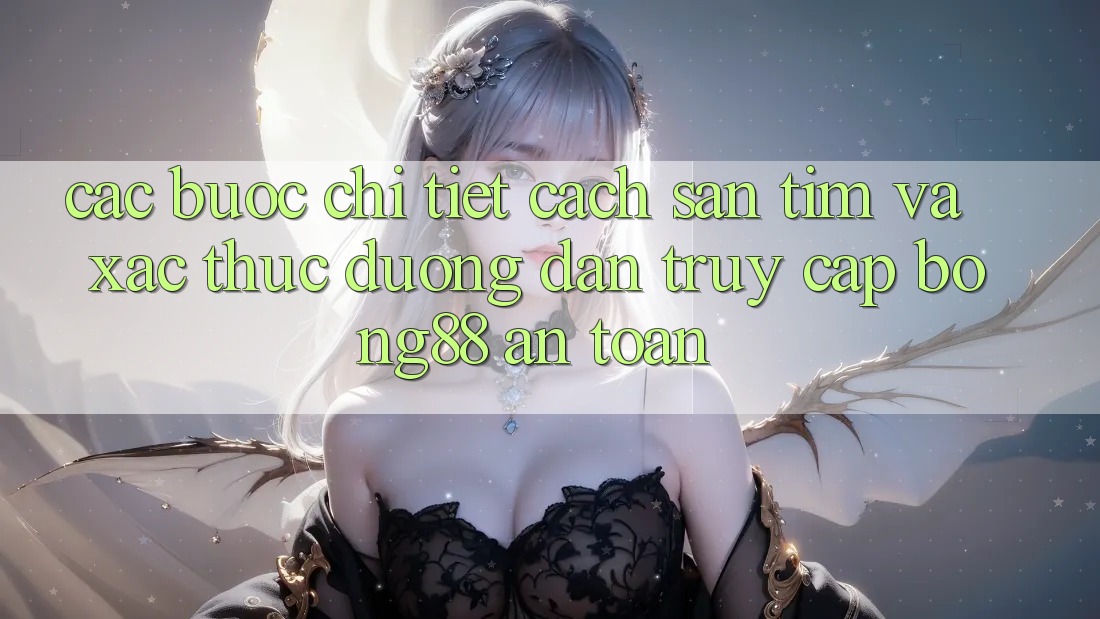 Các bước Chi Tiết Cách Săn tìm Và Xác Thực Đường dẫn Truy Cập Bong88 An Toàn