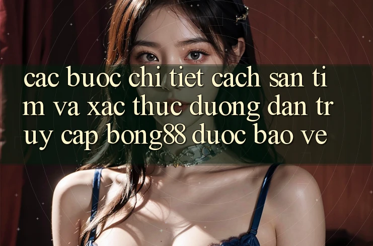 Các bước Chi Tiết Cách Săn tìm Và Xác Thực Đường dẫn Truy Cập Bong88 Được bảo vệ