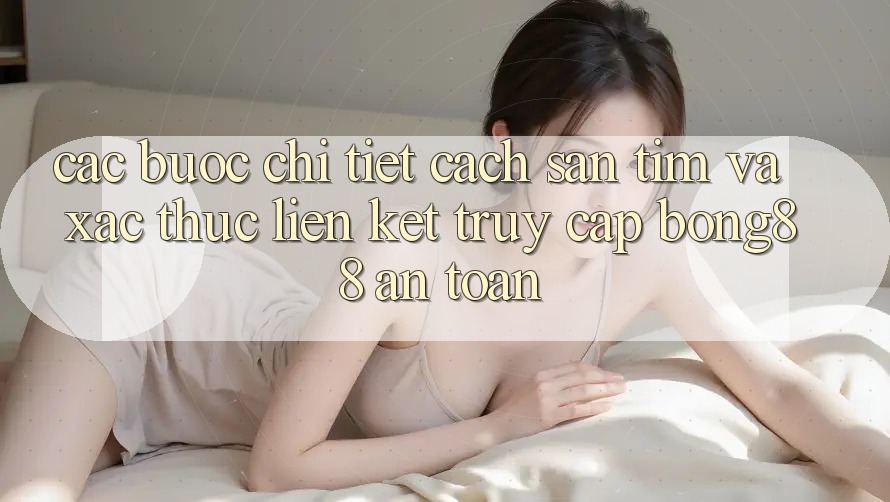 Các bước Chi Tiết Cách Săn tìm Và Xác Thực Liên kết Truy Cập Bong88 An Toàn Các bước Chi Tiết Cách Săn tìm Và Xác Thực Liên kết Truy Cập Bong88 An Toàn