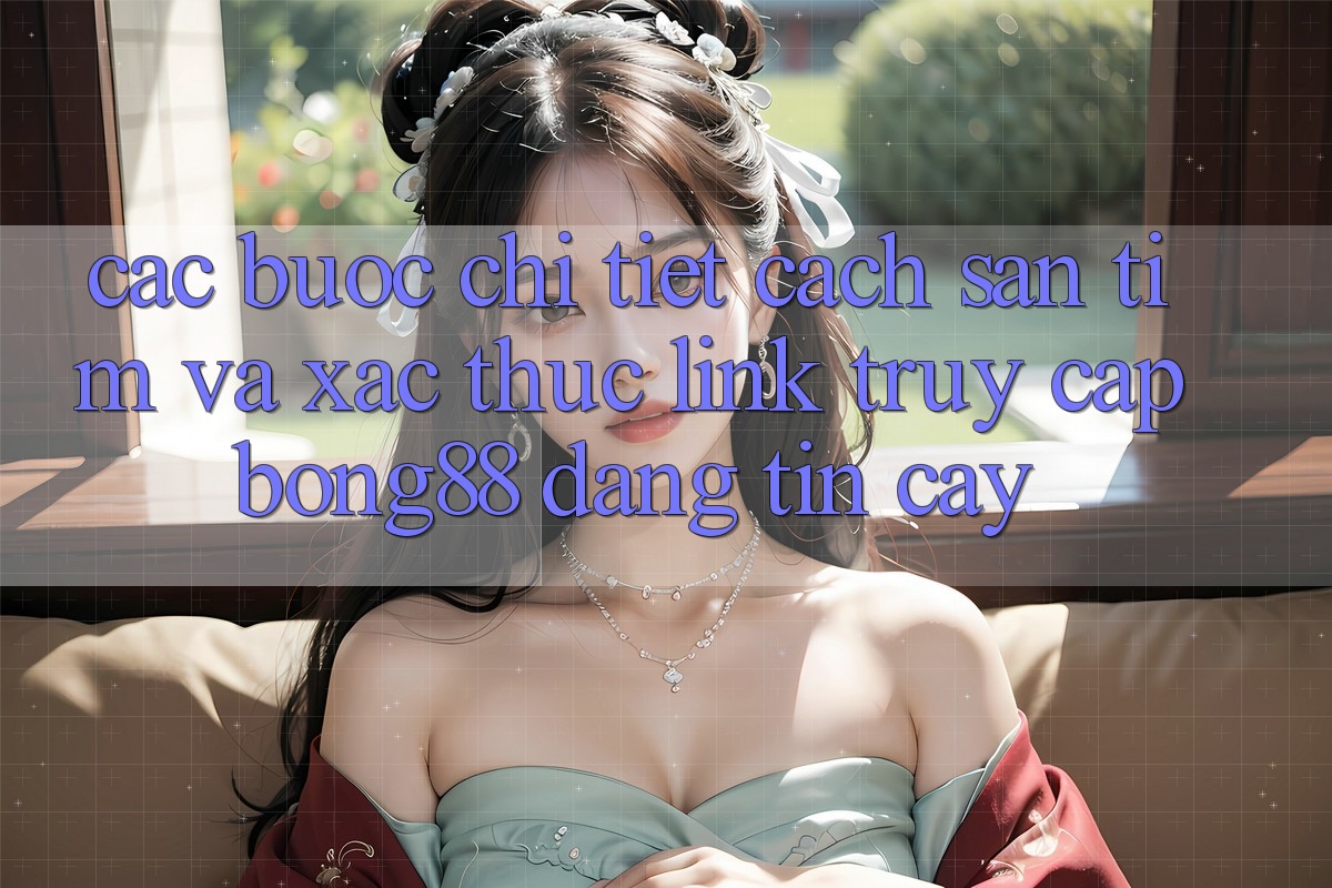 Các bước Chi Tiết Cách Săn tìm Và Xác Thực Link Truy Cập Bong88 Đáng tin cậy