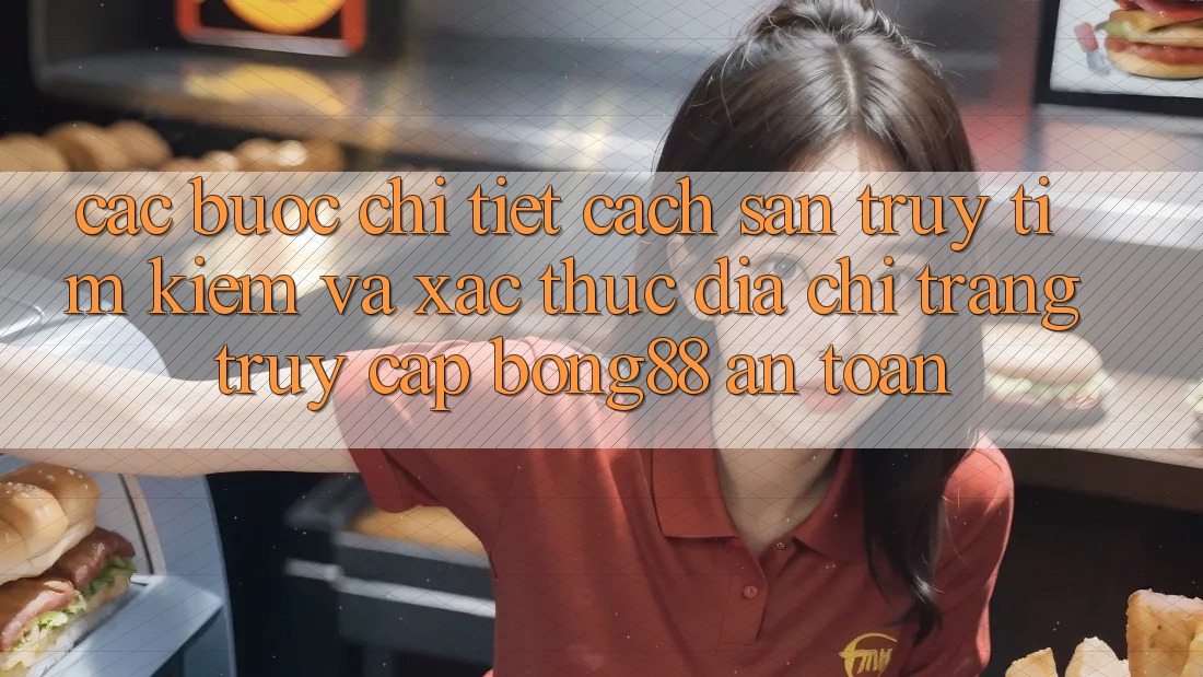 Các bước Chi Tiết Cách Săn truy tìm Kiếm Và Xác Thực Địa chỉ trang Truy Cập Bong88 An Toàn