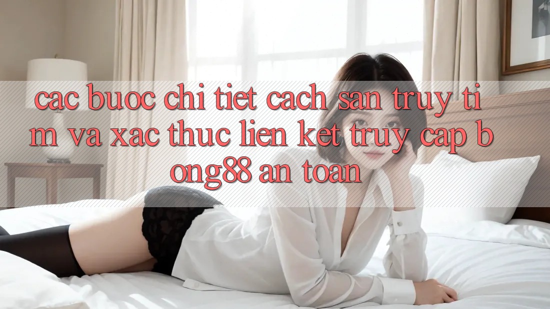 Các bước Chi Tiết Cách Săn truy tìm Và Xác Thực Liên kết Truy Cập Bong88 An Toàn