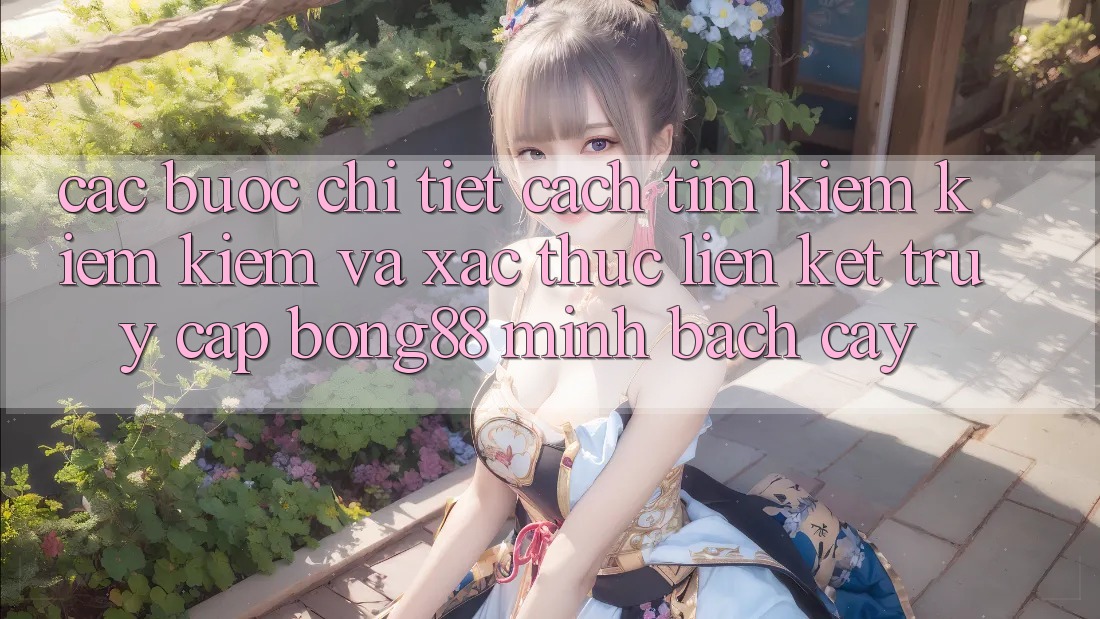 Các bước Chi Tiết Cách Tìm kiếm kiếm Kiếm Và Xác Thực Liên kết Truy Cập Bong88 Minh bạch cậy