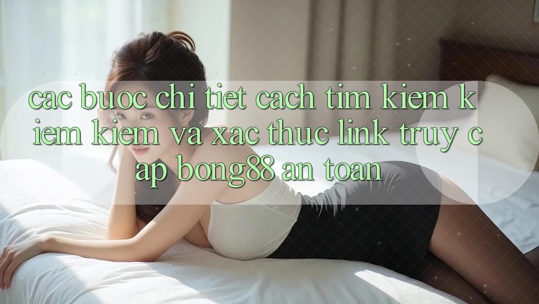 Các bước Chi Tiết Cách Tìm kiếm kiếm Kiếm Và Xác Thực Link Truy Cập Bong88 An Toàn