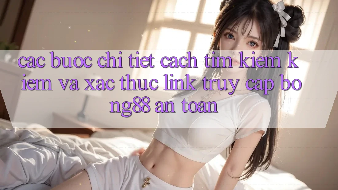 Các bước Chi Tiết Cách Tìm kiếm kiếm Và Xác Thực Link Truy Cập Bong88 An Toàn Các bước Chi Tiết Cách Tìm kiếm kiếm Và Xác Thực Link Truy Cập Bong88 An Toàn