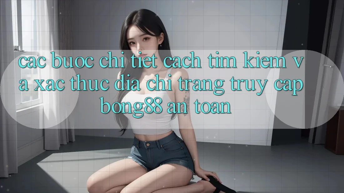 Các bước Chi Tiết Cách Tìm kiếm Và Xác Thực Địa chỉ trang Truy Cập Bong88 An Toàn Các bước Chi Tiết Cách Tìm kiếm Và Xác Thực Địa chỉ trang Truy Cập Bong88 An Toàn