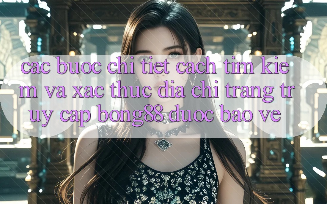 Các bước Chi Tiết Cách Tìm Kiếm Và Xác Thực Địa chỉ trang Truy Cập Bong88 Được bảo vệ Các bước Chi Tiết Cách Tìm Kiếm Và Xác Thực Địa chỉ trang Truy Cập Bong88 Được bảo vệ