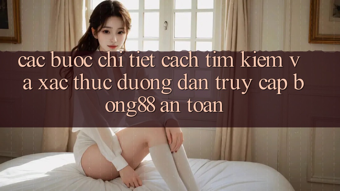 Các bước Chi Tiết Cách Tìm kiếm Và Xác Thực Đường dẫn Truy Cập Bong88 An Toàn Các bước Chi Tiết Cách Tìm kiếm Và Xác Thực Đường dẫn Truy Cập Bong88 An Toàn