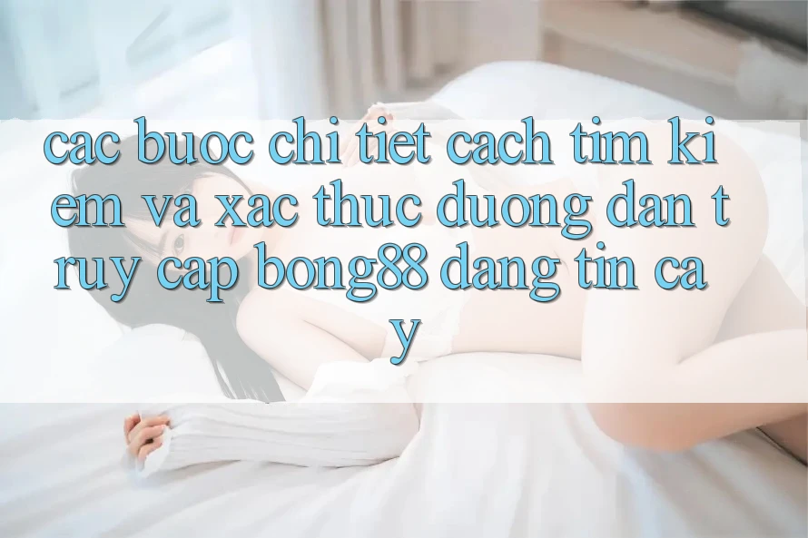 Các bước Chi Tiết Cách Tìm Kiếm Và Xác Thực Đường dẫn Truy Cập Bong88 Đáng tin cậy