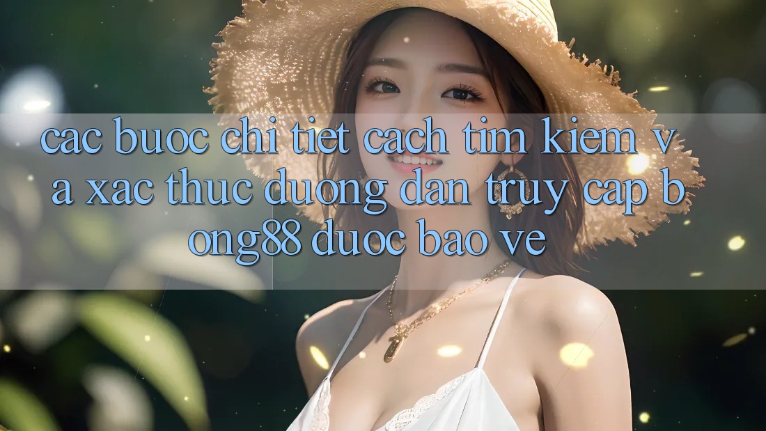 Các bước Chi Tiết Cách Tìm Kiếm Và Xác Thực Đường dẫn Truy Cập Bong88 Được bảo vệ