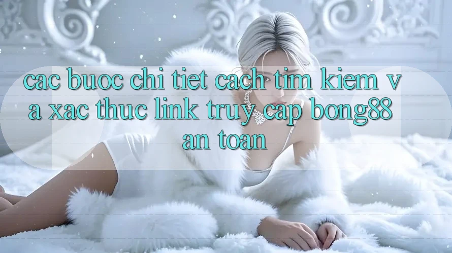 Các bước Chi Tiết Cách Tìm kiếm Và Xác Thực Link Truy Cập Bong88 An Toàn
