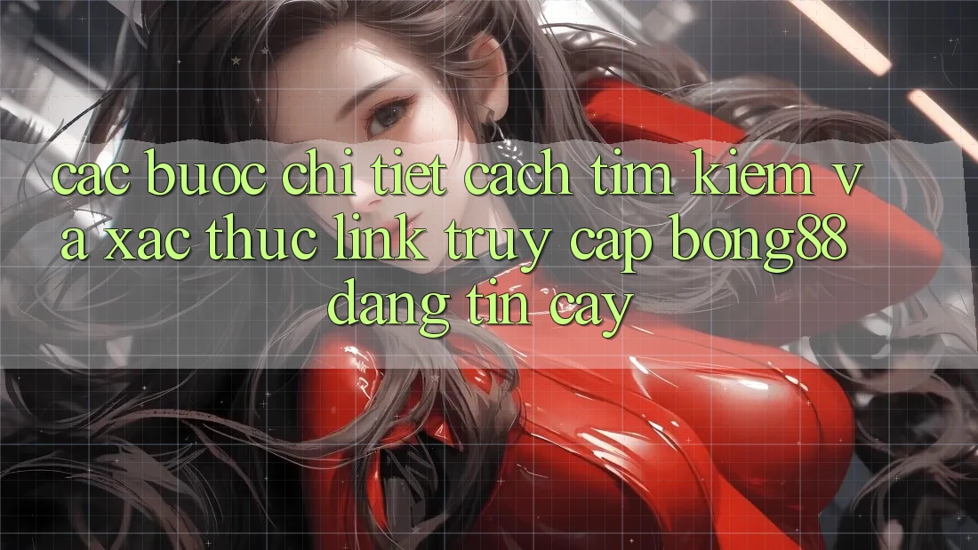 Các bước Chi Tiết Cách Tìm Kiếm Và Xác Thực Link Truy Cập Bong88 Đáng tin cậy