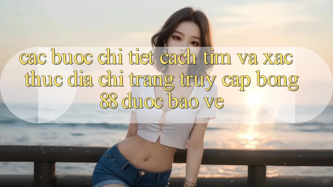 Các bước Chi Tiết Cách Tìm Và Xác Thực Địa chỉ trang Truy Cập Bong88 Được bảo vệ