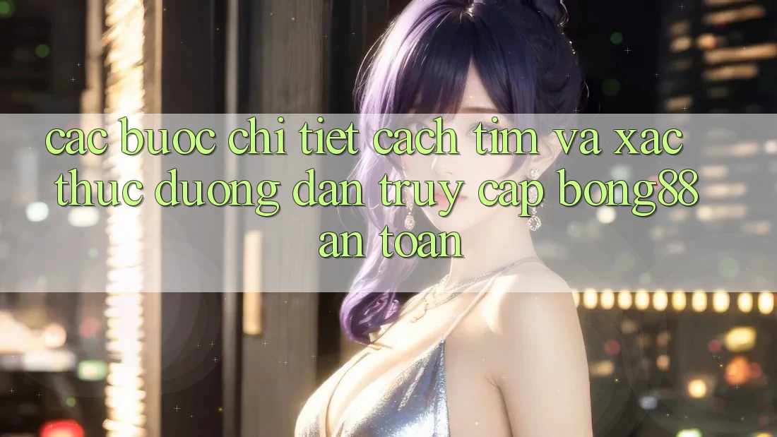 Các bước Chi Tiết Cách Tìm Và Xác Thực Đường dẫn Truy Cập Bong88 An Toàn