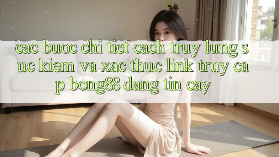 Các bước Chi Tiết Cách Truy lùng sục Kiếm Và Xác Thực Link Truy Cập Bong88 Đáng tin cậy