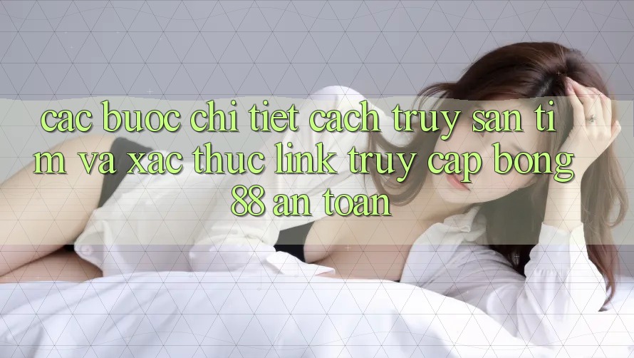 Các bước Chi Tiết Cách Truy săn tìm Và Xác Thực Link Truy Cập Bong88 An toàn Các bước Chi Tiết Cách Truy săn tìm Và Xác Thực Link Truy Cập Bong88 An toàn