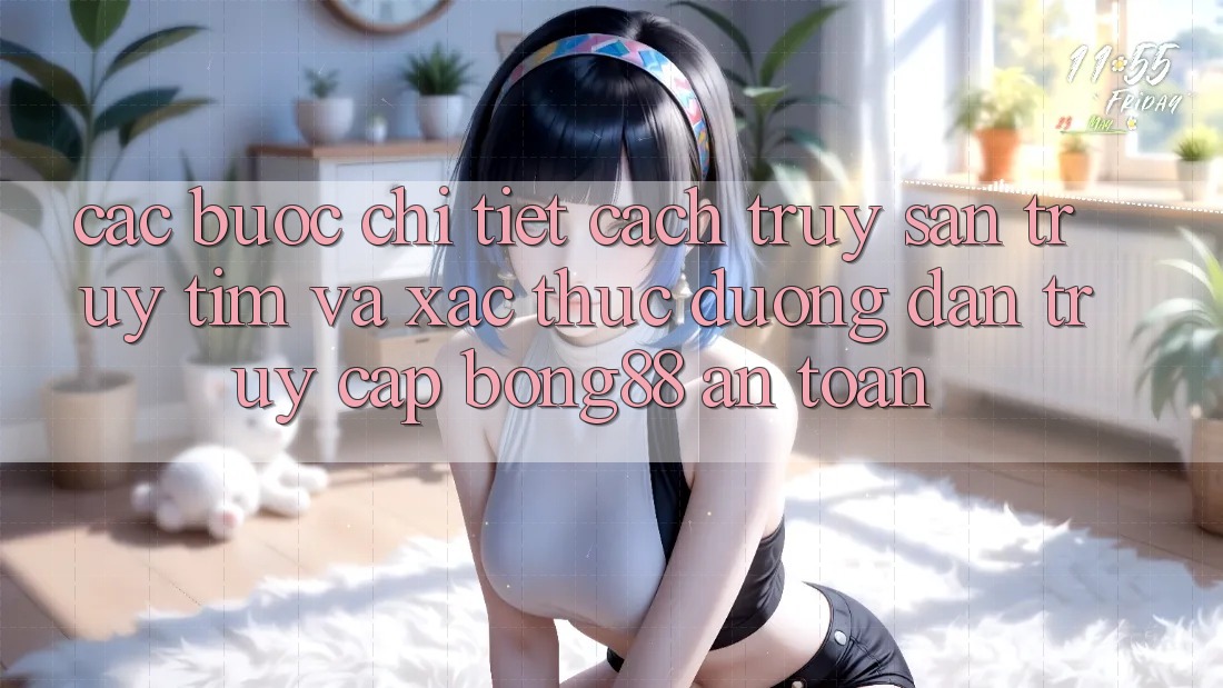 Các bước Chi Tiết Cách Truy săn truy tìm Và Xác Thực Đường dẫn Truy Cập Bong88 An Toàn Các bước Chi Tiết Cách Truy săn truy tìm Và Xác Thực Đường dẫn Truy Cập Bong88 An Toàn