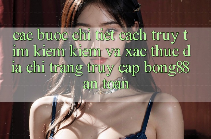 Các bước Chi Tiết Cách Truy tìm kiếm Kiếm Và Xác Thực Địa chỉ trang Truy Cập Bong88 An Toàn