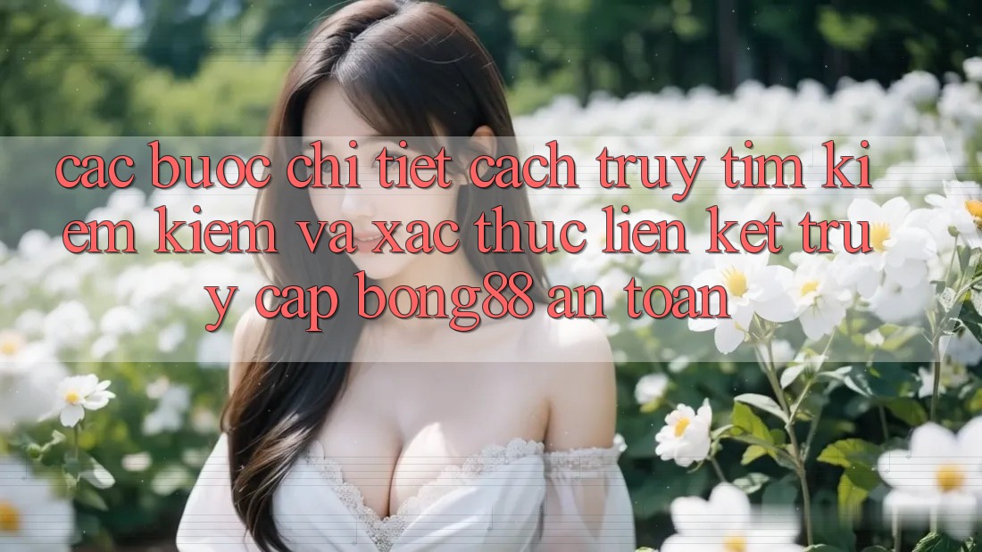 Các bước Chi Tiết Cách Truy tìm kiếm Kiếm Và Xác Thực Liên kết Truy Cập Bong88 An Toàn